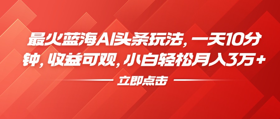 最火蓝海AI头条玩法，一天10分钟，收益可观，小白轻松月入3万+副业工作-副业资源站-副业项目-创业项目-搞钱项目个人副业工作资源分享