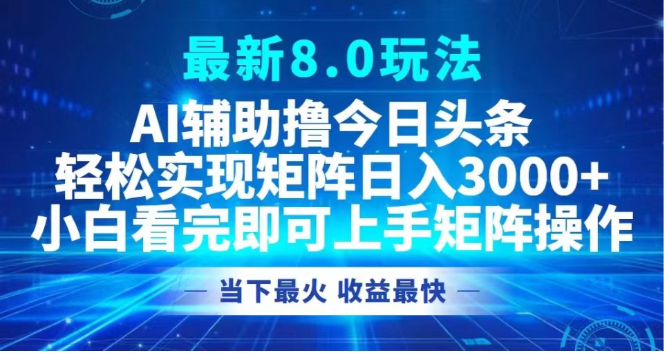 最新8.0玩法 AI辅助撸今日头条轻松实现矩阵日入3000+小白看完即可上手矩阵操作当下最火 收益最快副业工作-副业资源站-副业项目-创业项目-搞钱项目个人副业工作资源分享
