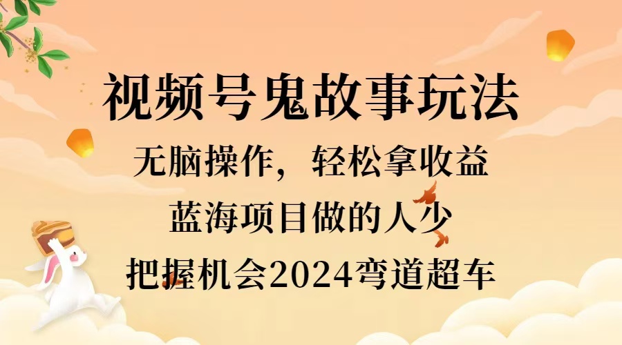 视频号冷门玩法，无脑操作，小白轻松上手拿收益，鬼故事流量爆火，轻松三位数，2024实现弯道超车副业工作-副业资源站-副业项目-创业项目-搞钱项目个人副业工作资源分享