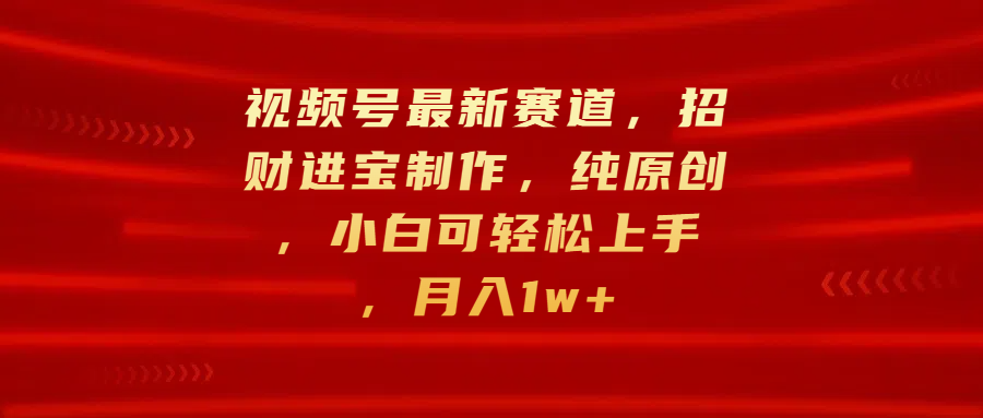 视频号最新赛道，招财进宝制作，纯原创，小白可轻松上手，月入1w+副业工作-副业资源站-副业项目-创业项目-搞钱项目个人副业工作资源分享