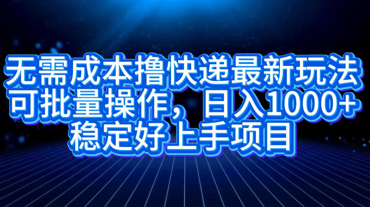 无需成本撸快递最新玩法,可批量操作，日入1000+，稳定好上手项目副业工作-副业资源站-副业项目-创业项目-搞钱项目个人副业工作资源分享