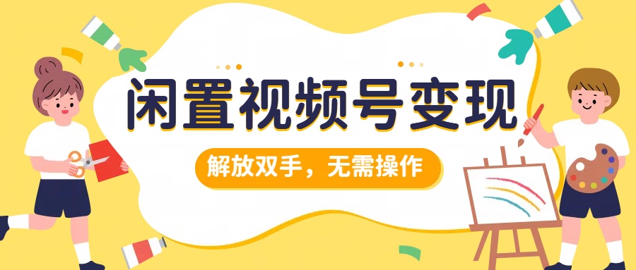 闲置视频号变现，搞钱项目再升级，解放双手，无需操作，最高单日500+副业工作-副业资源站-副业项目-创业项目-搞钱项目个人副业工作资源分享