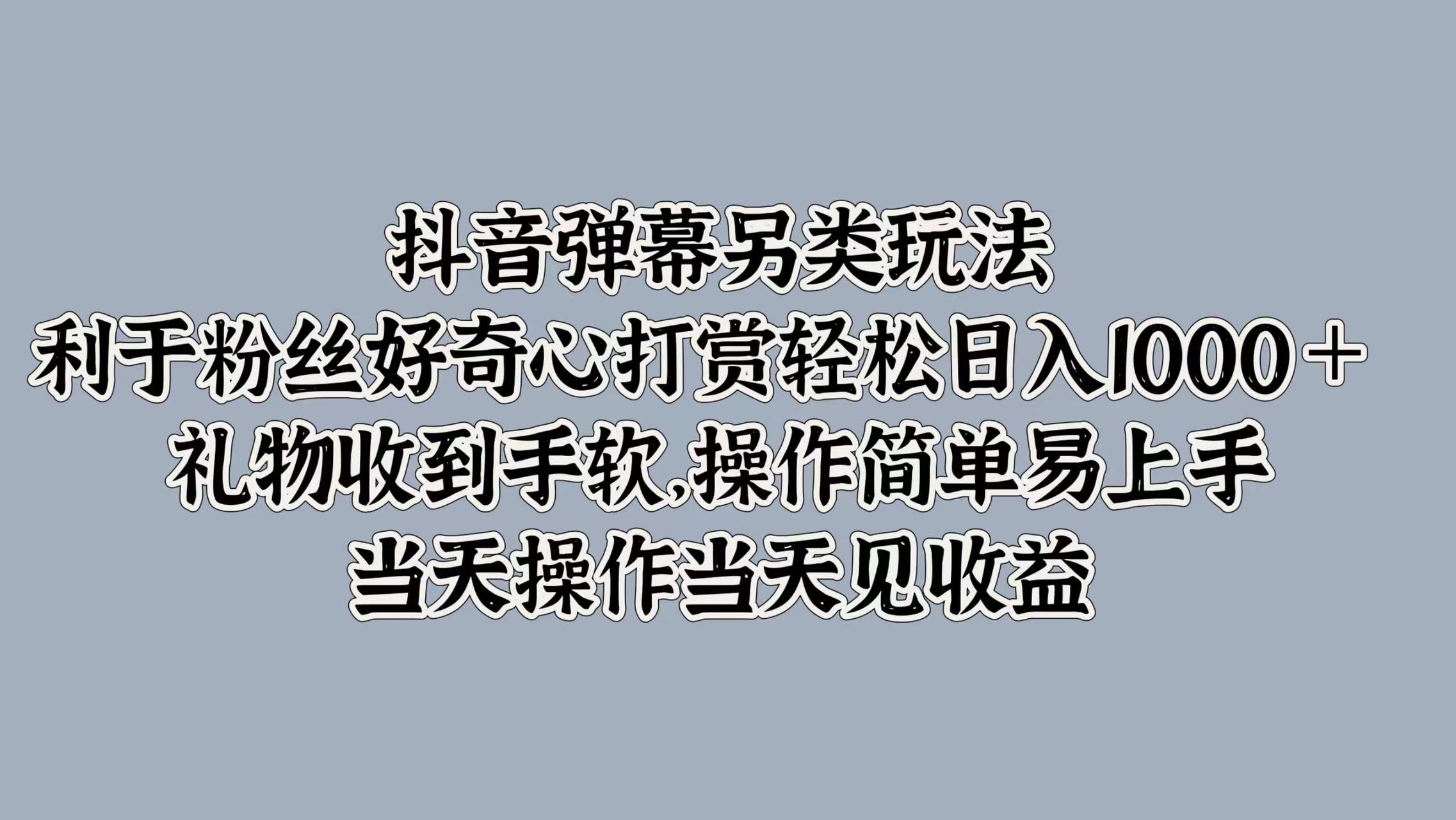 抖音弹幕另类玩法，利于粉丝好奇心打赏轻松日入1000＋ 礼物收到手软，操作简单易上手，当天操作当天见收益副业工作-副业资源站-副业项目-创业项目-搞钱项目个人副业工作资源分享