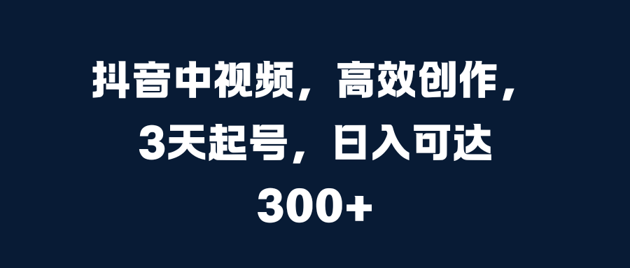 抖音中视频，高效创作，3天起号，日入可达300+副业工作-副业资源站-副业项目-创业项目-搞钱项目个人副业工作资源分享