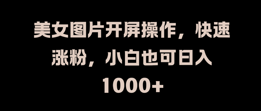 美女图片开屏操作，快速涨粉，小白也可日入1000+副业工作-副业资源站-副业项目-创业项目-搞钱项目个人副业工作资源分享