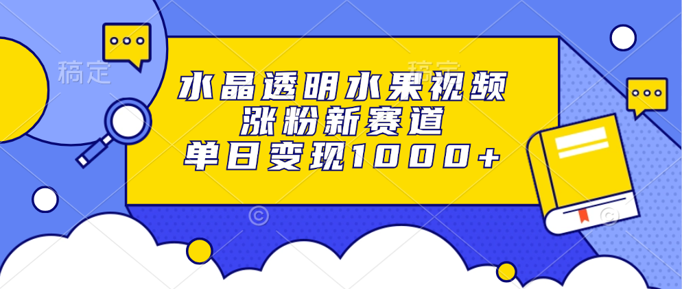 水晶透明水果视频，涨粉新赛道，单日变现1000+副业工作-副业资源站-副业项目-创业项目-搞钱项目个人副业工作资源分享