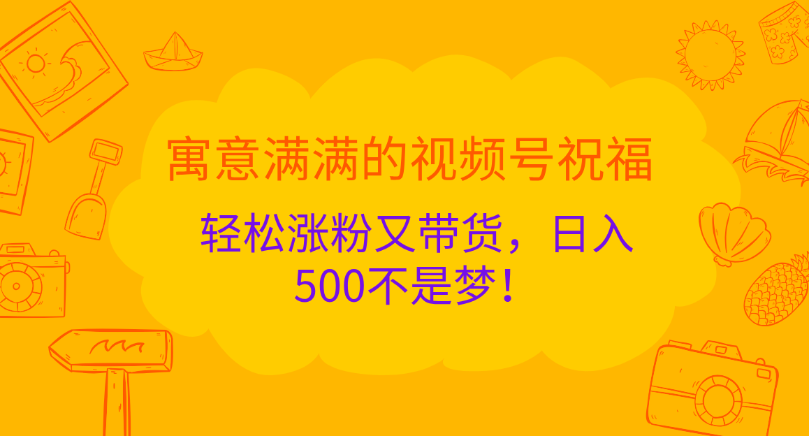寓意满满的 视频号祝福，轻松涨粉又带货，日入500不是梦！副业工作-副业资源站-副业项目-创业项目-搞钱项目个人副业工作资源分享