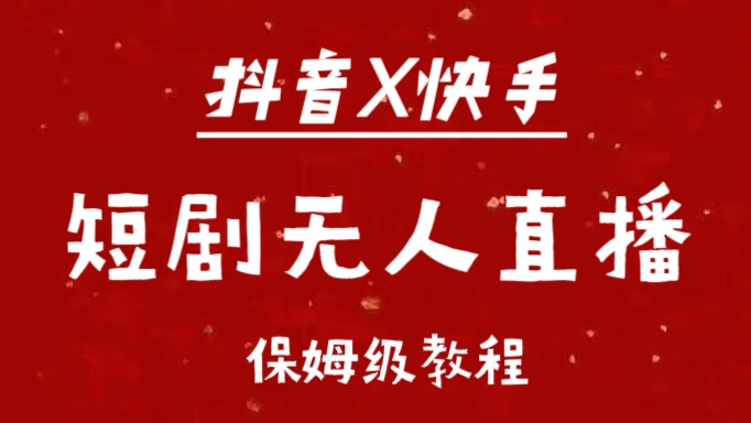抖音快手短剧无人直播最新保姆级教程来了副业工作-副业资源站-副业项目-创业项目-搞钱项目个人副业工作资源分享