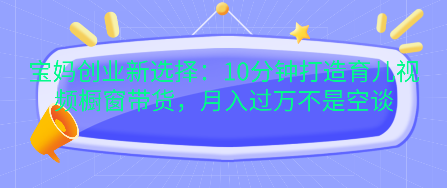 宝妈创业新选择：10分钟打造育儿视频橱窗带货，月入过万不是空谈副业工作-副业资源站-副业项目-创业项目-搞钱项目个人副业工作资源分享