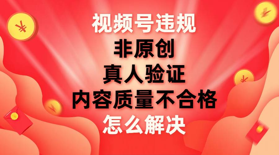 最新视频号【非原创，内容质量不合格，真人验证】违规怎么解决副业工作-副业资源站-副业项目-创业项目-搞钱项目个人副业工作资源分享