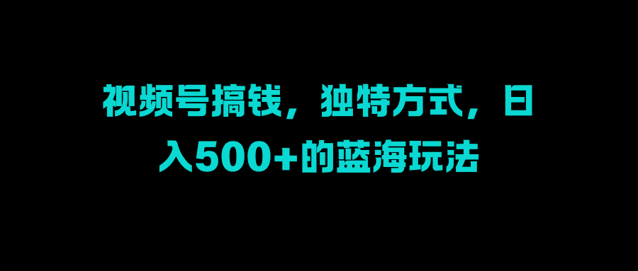 视频号搞钱，独特方式，日入500+的蓝海玩法副业工作-副业资源站-副业项目-创业项目-搞钱项目个人副业工作资源分享