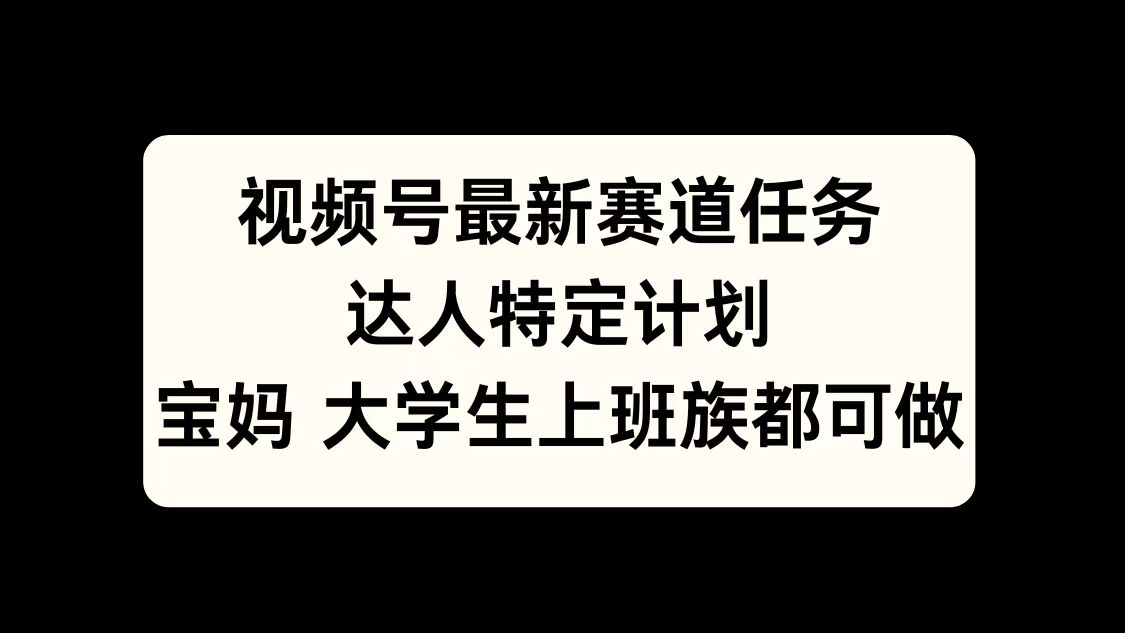 视频号最新赛道任务，达人特定计划，宝妈、大学生、上班族皆可做副业工作-副业资源站-副业项目-创业项目-搞钱项目个人副业工作资源分享