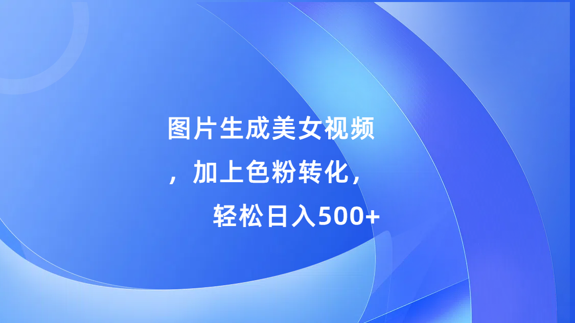 图片生成美女视频，加上s粉转化，轻松日入500+副业工作-副业资源站-副业项目-创业项目-搞钱项目个人副业工作资源分享