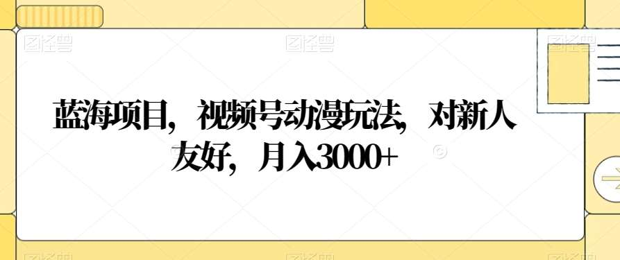 视频号动漫玩法，对新人友好，月入3000+，蓝海项目副业工作-副业资源站-副业项目-创业项目-搞钱项目个人副业工作资源分享