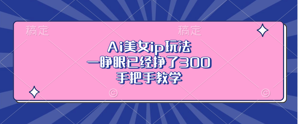 Ai美女ip玩法，一睁眼已经挣了300，手把手教学！副业工作-副业资源站-副业项目-创业项目-搞钱项目个人副业工作资源分享