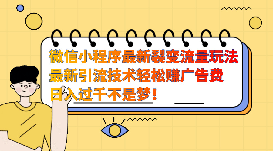 微信小程序最新裂变流量玩法，最新引流技术收益高轻松赚广告费，日入过千副业工作-副业资源站-副业项目-创业项目-搞钱项目个人副业工作资源分享