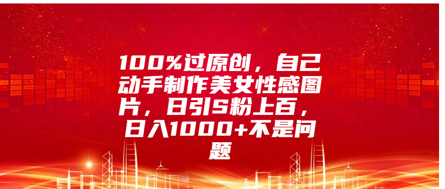 100%过原创，自己动手制作美女性感图片，日引S粉上百，日入1000+不是问题副业工作-副业资源站-副业项目-创业项目-搞钱项目个人副业工作资源分享