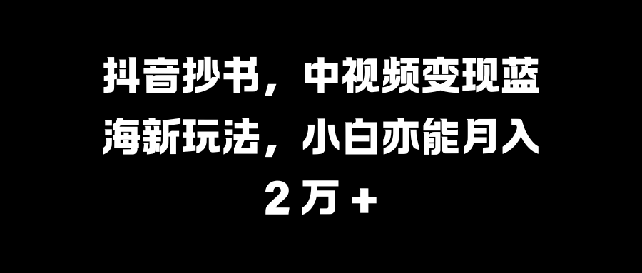 抖音抄书，中视频变现蓝海新玩法，小白亦能月入 2 万 +副业工作-副业资源站-副业项目-创业项目-搞钱项目个人副业工作资源分享