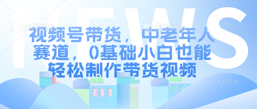 视频号带货，中老年人赛道，0基础小白也能轻松制作带货视频副业工作-副业资源站-副业项目-创业项目-搞钱项目个人副业工作资源分享