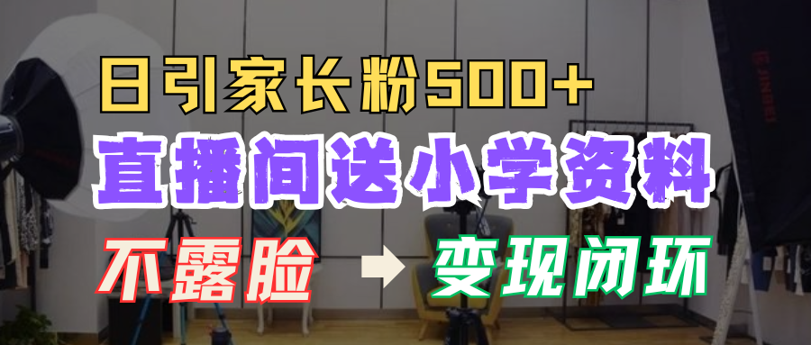 直播间送小学资料，每天引流家长粉500+，变现闭环模式！副业工作-副业资源站-副业项目-创业项目-搞钱项目个人副业工作资源分享