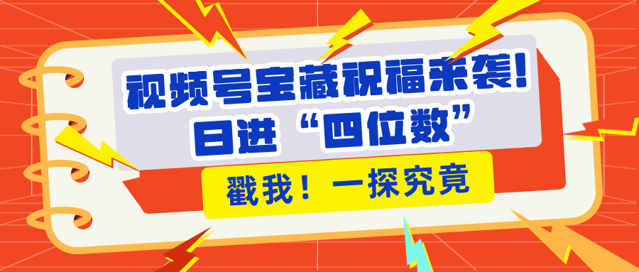 视频号宝藏祝福来袭！粉丝无忧扩张，带货效能翻倍，日进“四位数” 近在咫尺副业工作-副业资源站-副业项目-创业项目-搞钱项目个人副业工作资源分享