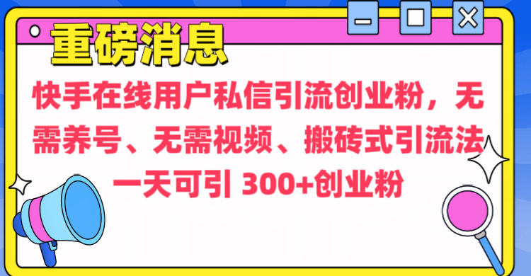 通过给快手在线用户私信引流创业粉，无需养号、无需视频、搬砖式引流法，一天可引300+创业粉副业工作-副业资源站-副业项目-创业项目-搞钱项目个人副业工作资源分享