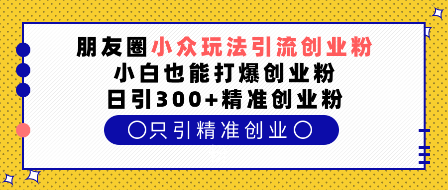 朋友圈小众玩法引流创业粉，小白也能打爆创业粉，日引300+精准创业粉副业工作-副业资源站-副业项目-创业项目-搞钱项目个人副业工作资源分享