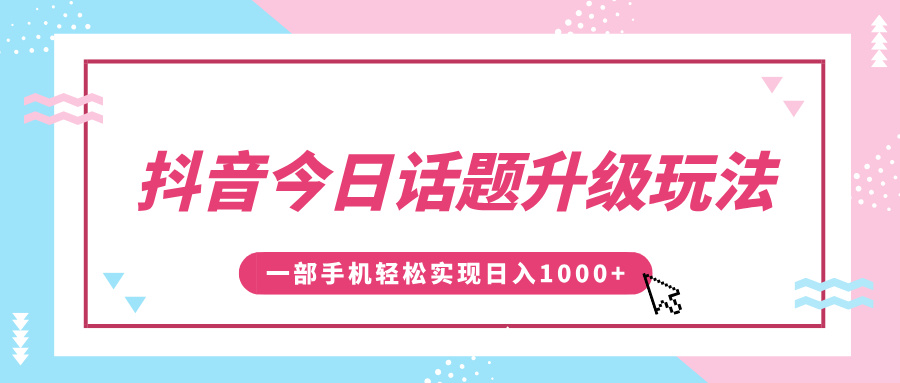 抖音今日话题升级玩法，1条作品涨粉5000，一部手机轻松实现日入1000+副业工作-副业资源站-副业项目-创业项目-搞钱项目个人副业工作资源分享
