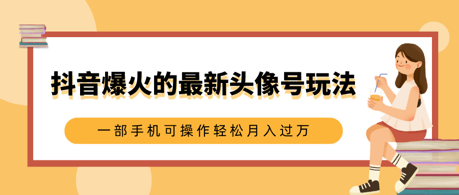 抖音爆火的最新头像号玩法，适合0基础小白，一部手机可操作轻松月入过万副业工作-副业资源站-副业项目-创业项目-搞钱项目个人副业工作资源分享
