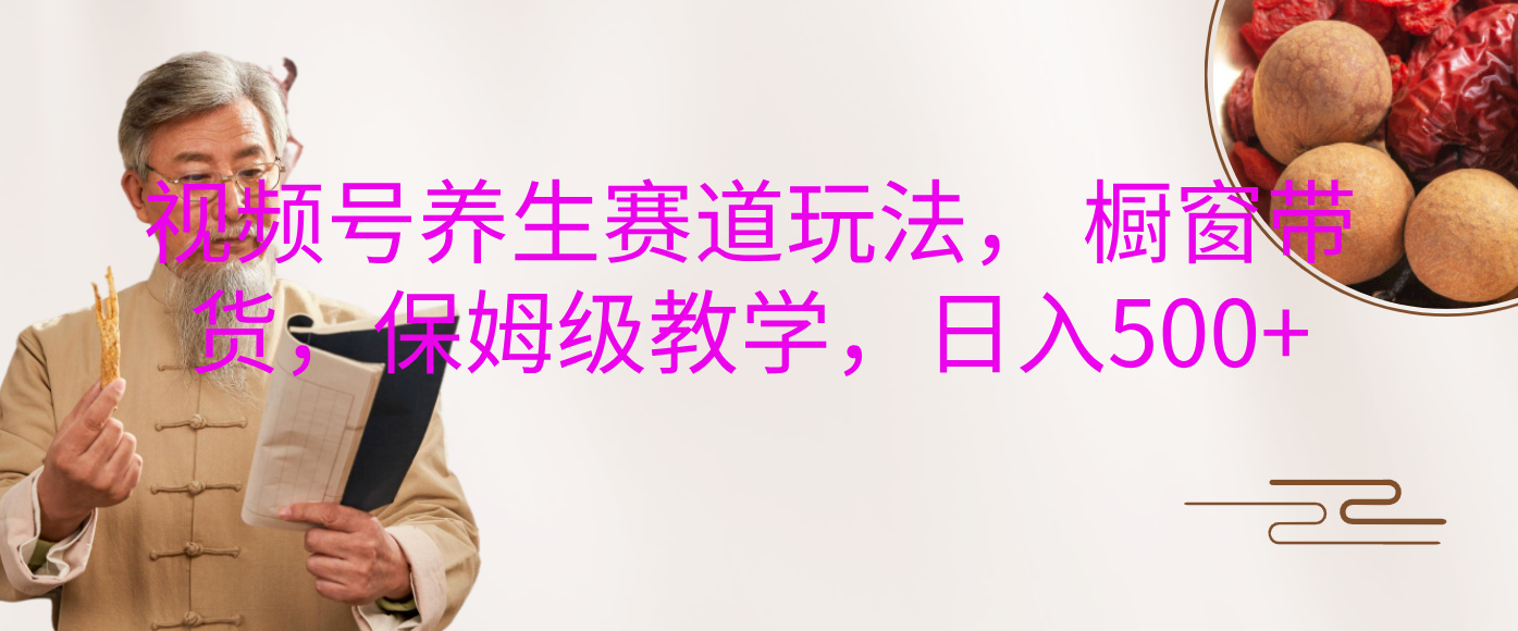 视频号养生赛道玩法， 橱窗带货，保姆级教学，日入500+副业工作-副业资源站-副业项目-创业项目-搞钱项目个人副业工作资源分享