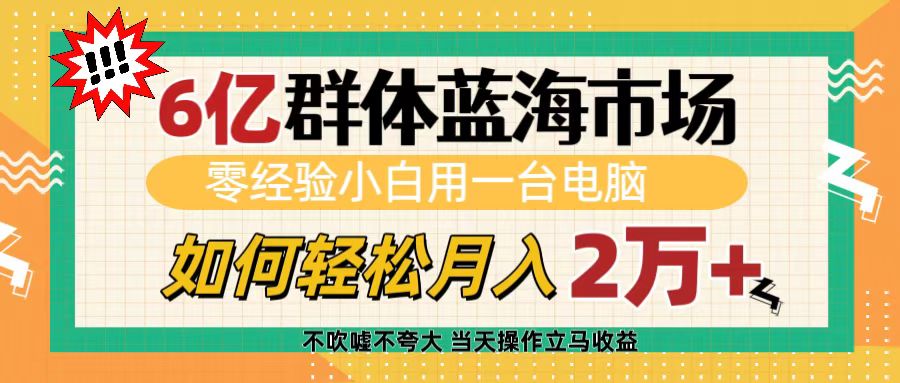 6亿群体蓝海市场，零经验小白用一台电脑，如何轻松月入2万+副业工作-副业资源站-副业项目-创业项目-搞钱项目个人副业工作资源分享