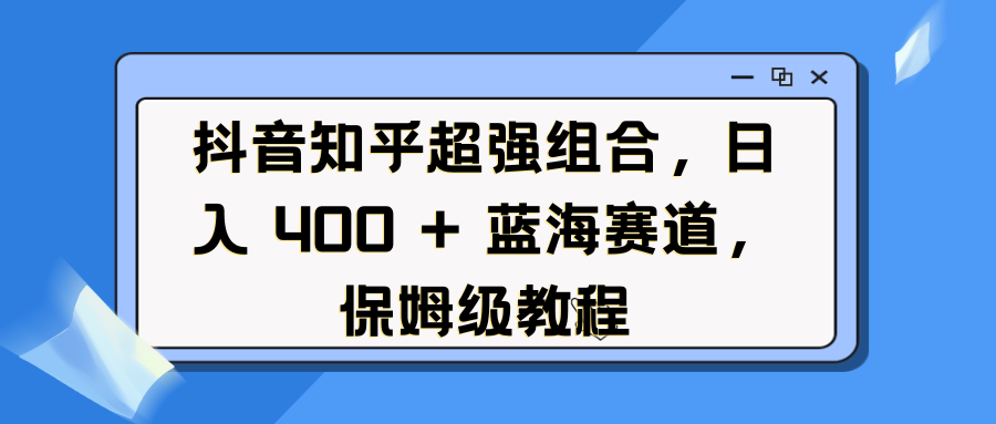 抖音知乎超强组合，日入 400 + 蓝海赛道，保姆级教程副业工作-副业资源站-副业项目-创业项目-搞钱项目个人副业工作资源分享