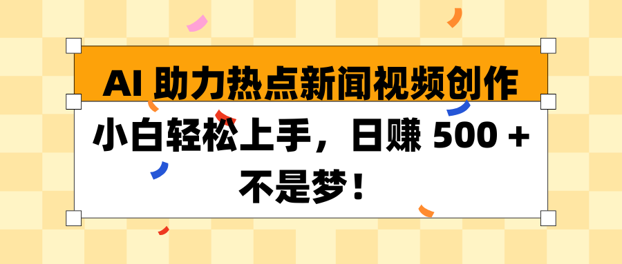 AI 助力热点新闻视频创作小白轻松上手，日赚 500 + 不是梦！副业工作-副业资源站-副业项目-创业项目-搞钱项目个人副业工作资源分享