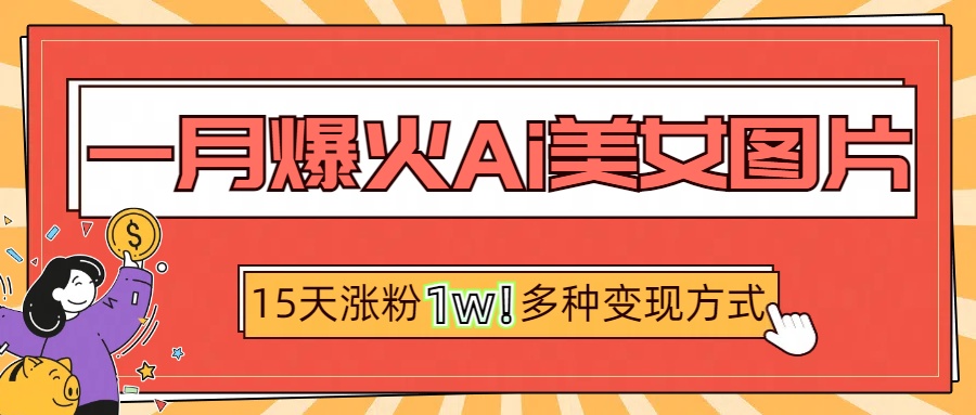 一月爆火ai美女图片，短视频热门玩法，15天涨粉1W多变现方式，深度解析!副业工作-副业资源站-副业项目-创业项目-搞钱项目个人副业工作资源分享