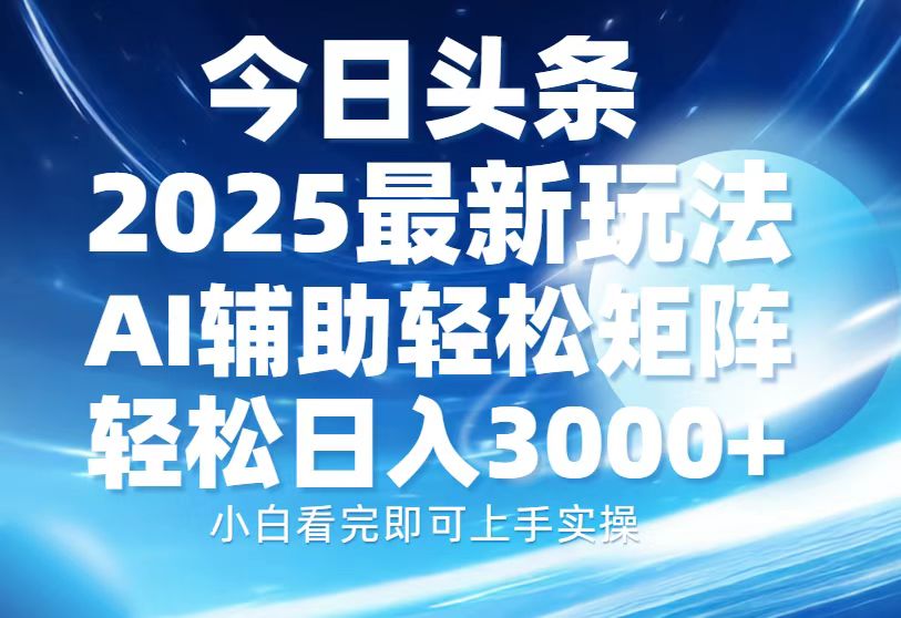 今日头条2025最新玩法，思路简单，复制粘贴，AI辅助，轻松矩阵日入3000+副业工作-副业资源站-副业项目-创业项目-搞钱项目个人副业工作资源分享