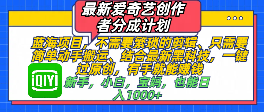 最新爱奇艺创作者分成计划，蓝海项目，不需要繁琐的剪辑、 只需要简单动手搬运、结合最新黑科技，一键过原创，有手就能赚钱，新手，小白，宝妈，也能日入1000+  手机也可操作副业工作-副业资源站-副业项目-创业项目-搞钱项目个人副业工作资源分享