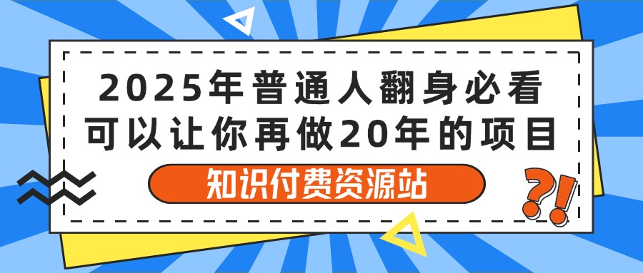 2025年普通人翻身必看，可以让你再做20年的项目 知识付费资源站副业工作-副业资源站-副业项目-创业项目-搞钱项目个人副业工作资源分享
