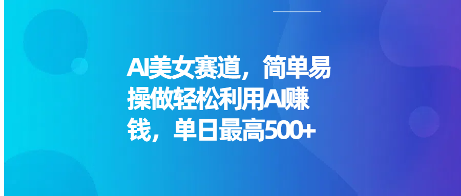 AI美女赛道，简单易操做轻松利用AI赚钱，单日最高500+副业工作-副业资源站-副业项目-创业项目-搞钱项目个人副业工作资源分享