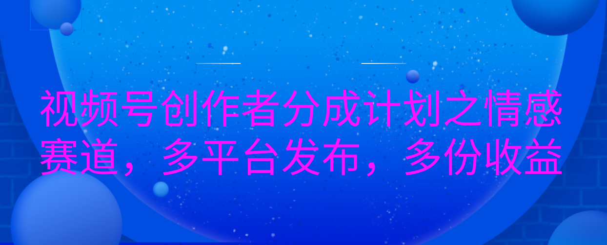 视频号创作者分成计划之情感赛道，多平台发布，多份收益副业工作-副业资源站-副业项目-创业项目-搞钱项目个人副业工作资源分享