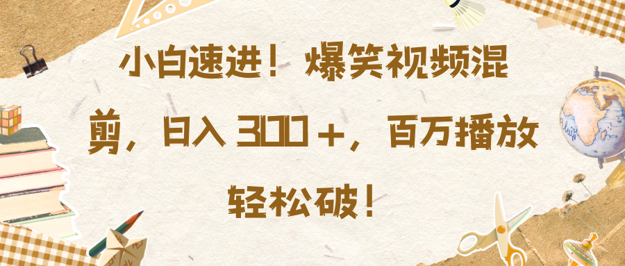 小白速进！爆笑视频混剪，日入 300 +，百万播放轻松破！副业工作-副业资源站-副业项目-创业项目-搞钱项目个人副业工作资源分享
