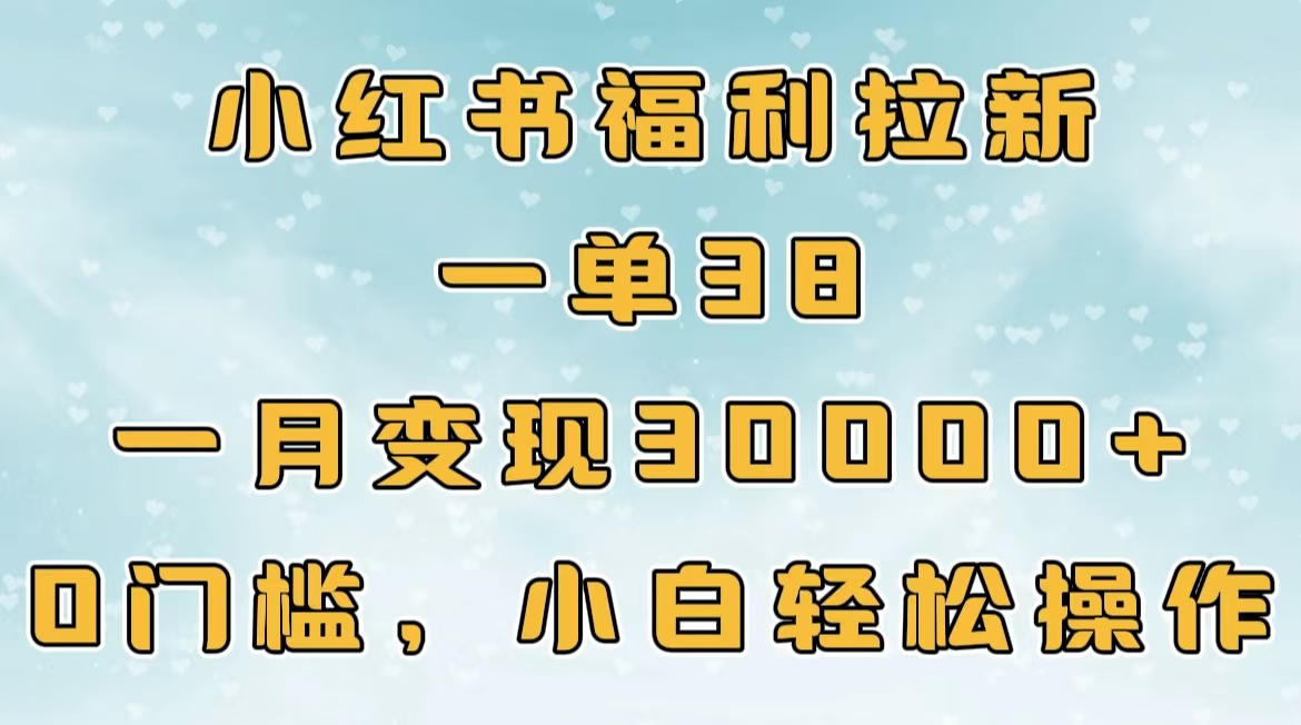 小红书福利拉新，一单38，一月30000＋轻轻松松，0门槛小白轻松操作副业工作-副业资源站-副业项目-创业项目-搞钱项目个人副业工作资源分享