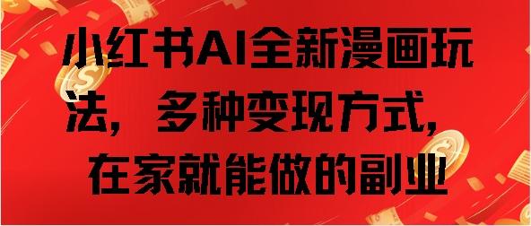 小红书AI全新漫画玩法，多种变现方式，在家就能做的副业副业工作-副业资源站-副业项目-创业项目-搞钱项目个人副业工作资源分享