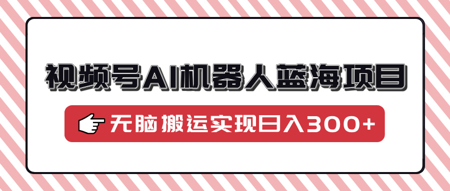 视频号AI机器人蓝海项目，操作简单适合0基础小白，无脑搬运实现日入300+副业工作-副业资源站-副业项目-创业项目-搞钱项目个人副业工作资源分享