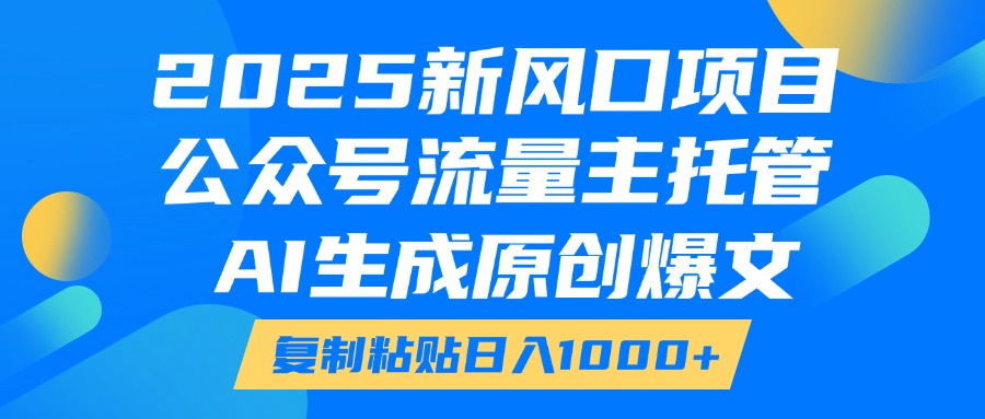 2025新风口项目，公众号流量主托管，AI生成原创爆文，复制粘贴日入1000+副业工作-副业资源站-副业项目-创业项目-搞钱项目个人副业工作资源分享