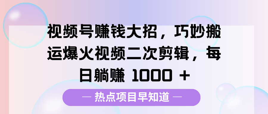 视频号赚钱大招，巧妙搬运爆火视频二次剪辑，每日躺赚 1000 +副业工作-副业资源站-副业项目-创业项目-搞钱项目个人副业工作资源分享
