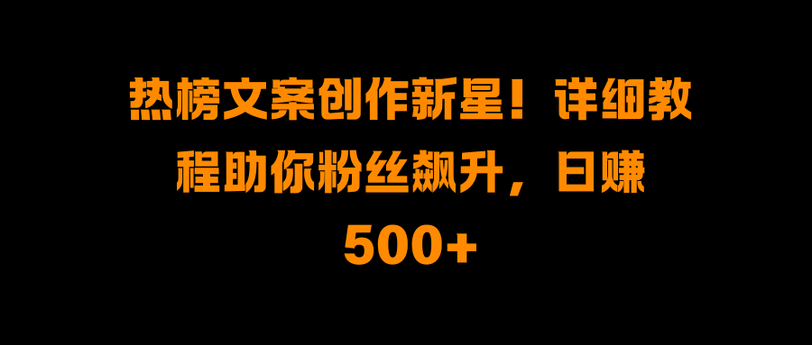 热榜文案创作新星！详细教程助你粉丝飙升，日赚500+副业工作-副业资源站-副业项目-创业项目-搞钱项目个人副业工作资源分享