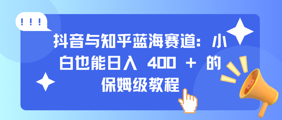 抖音与知乎蓝海赛道：小白也能日入 400 + 的保姆级教程副业工作-副业资源站-副业项目-创业项目-搞钱项目个人副业工作资源分享