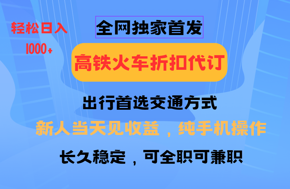 全网独家首发   全国高铁火车折扣代订   新手当日变现  纯手机操作 日入1000+副业工作-副业资源站-副业项目-创业项目-搞钱项目个人副业工作资源分享