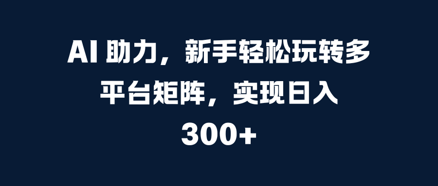 AI 助力，新手轻松玩转多平台矩阵，实现日入 300+副业工作-副业资源站-副业项目-创业项目-搞钱项目个人副业工作资源分享
