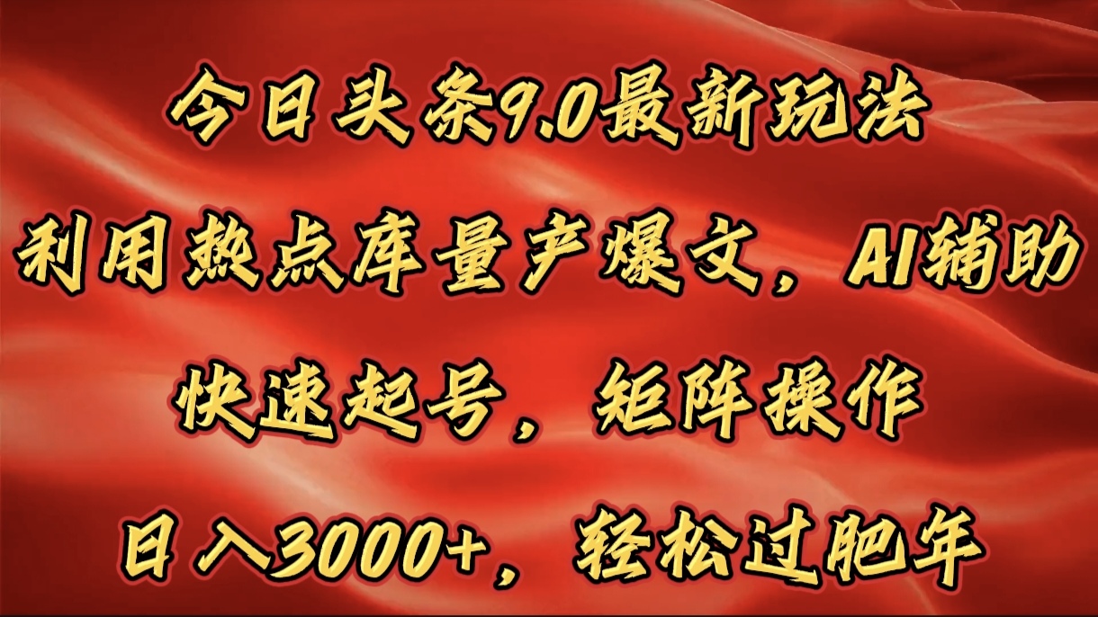 今日头条9.0最新玩法，利用热点库量产爆文，AI辅助，快速起号，矩阵操作，日入3000+，轻松过肥年副业工作-副业资源站-副业项目-创业项目-搞钱项目个人副业工作资源分享